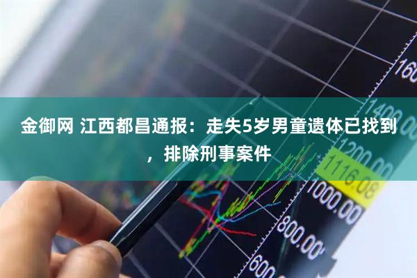 金御网 江西都昌通报：走失5岁男童遗体已找到，排除刑事案件
