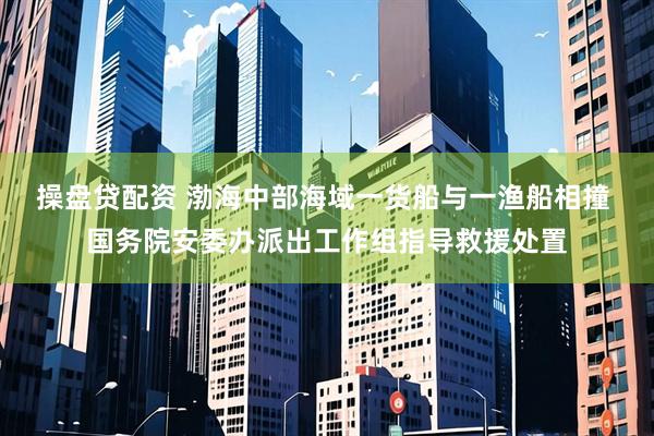 操盘贷配资 渤海中部海域一货船与一渔船相撞 国务院安委办派出工作组指导救援处置
