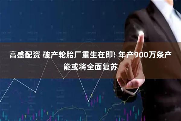 高盛配资 破产轮胎厂重生在即! 年产900万条产能或将全面复苏