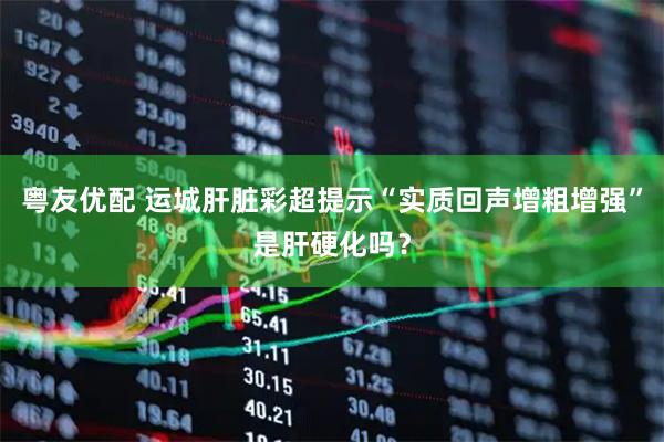 粤友优配 运城肝脏彩超提示“实质回声增粗增强”是肝硬化吗？