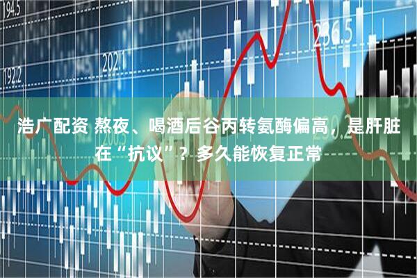 浩广配资 熬夜、喝酒后谷丙转氨酶偏高，是肝脏在“抗议”？多久能恢复正常