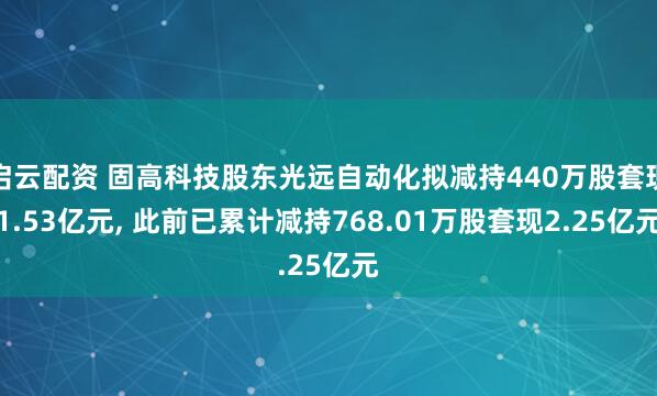 启云配资 固高科技股东光远自动化拟减持440万股套现1.53亿元, 此前已累计减持768.01万股套现2.25亿元