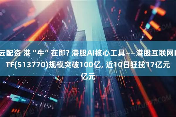 云配资 港“牛”在即? 港股AI核心工具——港股互联网ETF(513770)规模突破100亿, 近10日狂揽17亿元