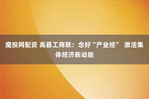 魔投网配资 高县工商联：念好“产业经”  激活集体经济新动能