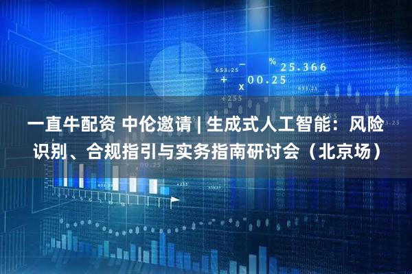 一直牛配资 中伦邀请 | 生成式人工智能：风险识别、合规指引与实务指南研讨会（北京场）