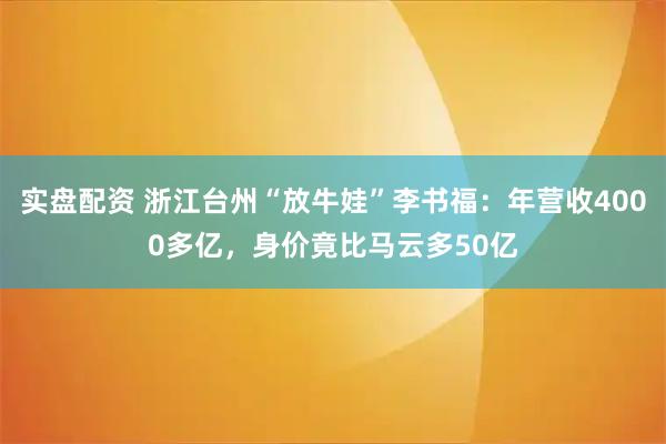 实盘配资 浙江台州“放牛娃”李书福：年营收4000多亿，身价竟比马云多50亿