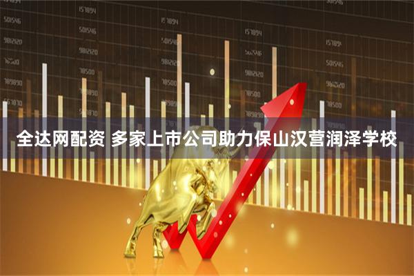 全达网配资 多家上市公司助力保山汉营润泽学校
