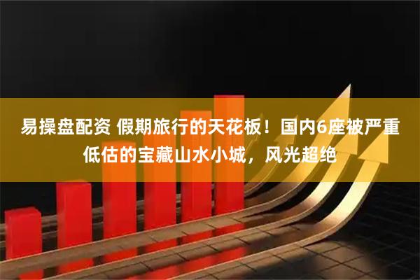 易操盘配资 假期旅行的天花板！国内6座被严重低估的宝藏山水小城，风光超绝