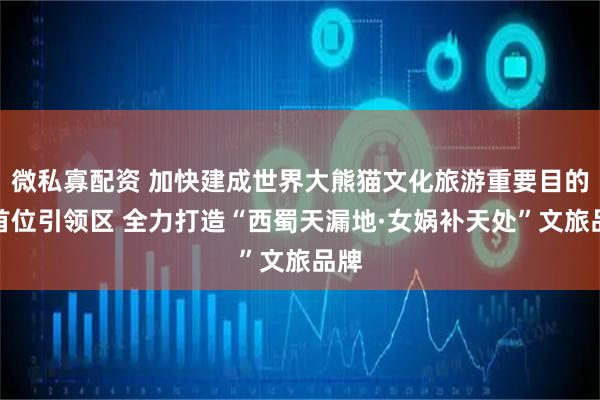 微私寡配资 加快建成世界大熊猫文化旅游重要目的地首位引领区 全力打造“西蜀天漏地·女娲补天处”文旅品牌