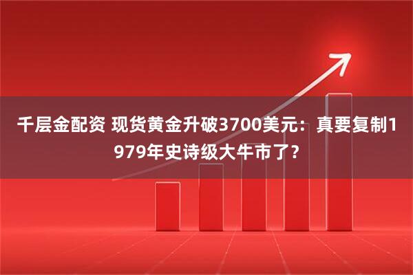 千层金配资 现货黄金升破3700美元：真要复制1979年史诗级大牛市了？