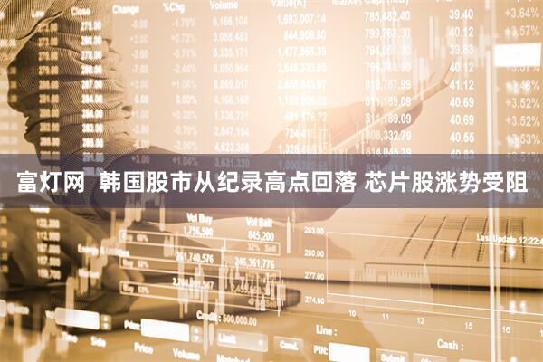 富灯网  韩国股市从纪录高点回落 芯片股涨势受阻