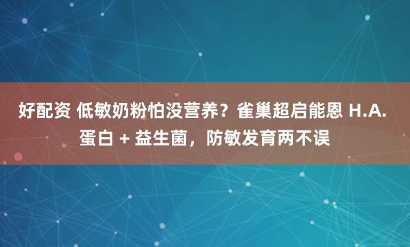 好配资 低敏奶粉怕没营养？雀巢超启能恩 H.A. 蛋白 + 益生菌，防敏发育两不误