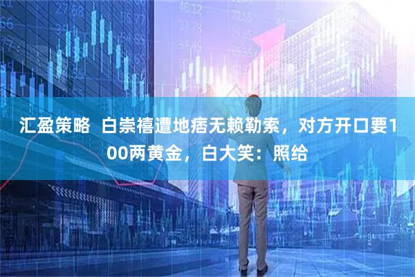 汇盈策略  白崇禧遭地痞无赖勒索，对方开口要100两黄金，白大笑：照给