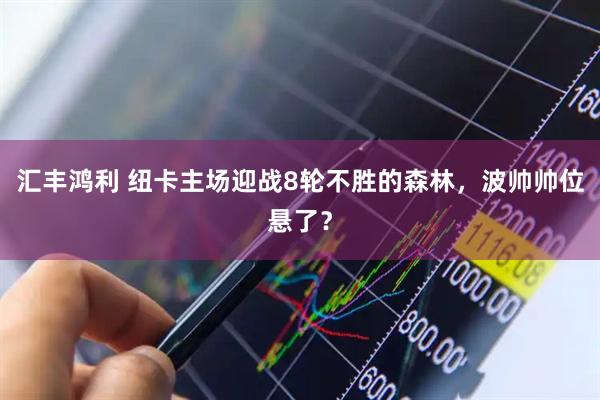 汇丰鸿利 纽卡主场迎战8轮不胜的森林，波帅帅位悬了？