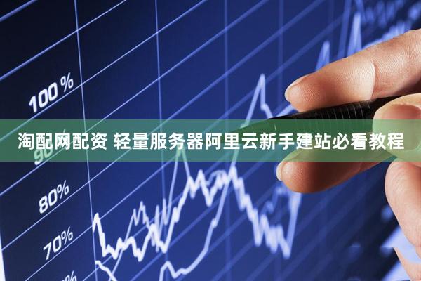 淘配网配资 轻量服务器阿里云新手建站必看教程