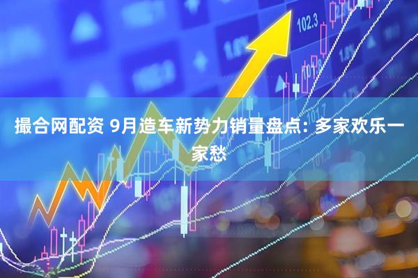 撮合网配资 9月造车新势力销量盘点: 多家欢乐一家愁