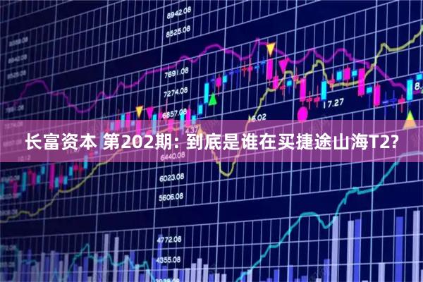 长富资本 第202期: 到底是谁在买捷途山海T2?