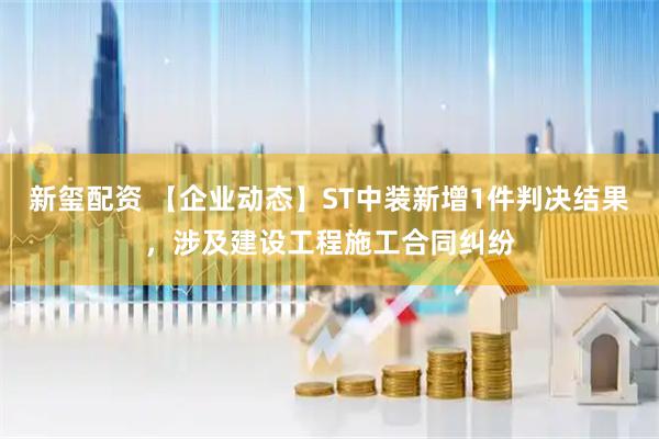 新玺配资 【企业动态】ST中装新增1件判决结果，涉及建设工程施工合同纠纷