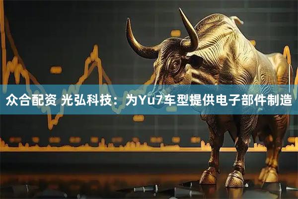 众合配资 光弘科技：为Yu7车型提供电子部件制造