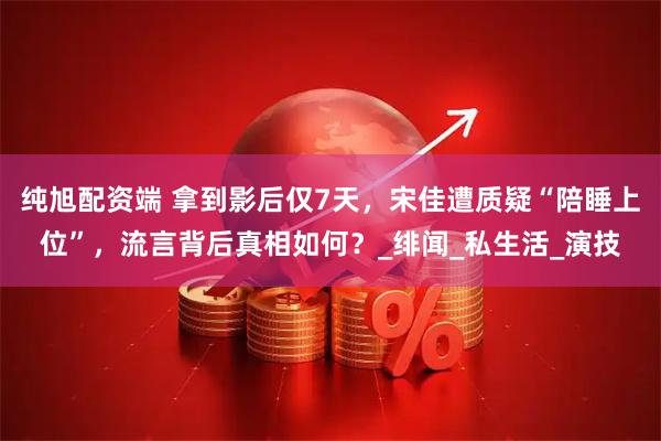 纯旭配资端 拿到影后仅7天，宋佳遭质疑“陪睡上位”，流言背后真相如何？_绯闻_私生活_演技