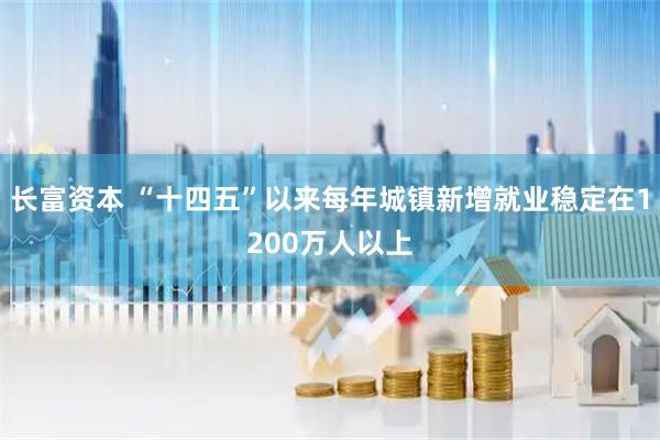 长富资本 “十四五”以来每年城镇新增就业稳定在1200万人以上