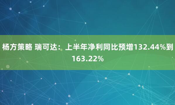 杨方策略 瑞可达：上半年净利同比预增132.44%到163.22%