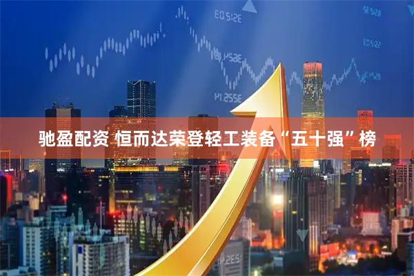 驰盈配资 恒而达荣登轻工装备“五十强”榜