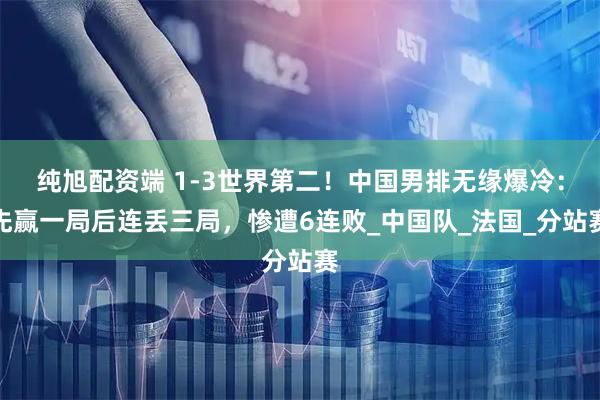 纯旭配资端 1-3世界第二！中国男排无缘爆冷：先赢一局后连丢三局，惨遭6连败_中国队_法国_分站赛