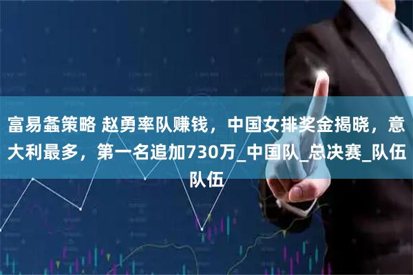 富易螽策略 赵勇率队赚钱，中国女排奖金揭晓，意大利最多，第一名追加730万_中国队_总决赛_队伍