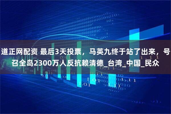 道正网配资 最后3天投票，马英九终于站了出来，号召全岛2300万人反抗赖清德_台湾_中国_民众