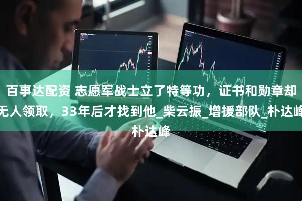 百事达配资 志愿军战士立了特等功，证书和勋章却无人领取，33年后才找到他_柴云振_增援部队_朴达峰