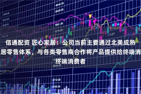信通配资 匠心家居：公司当前主要通过北美成熟的家居零售体系，与各类零售商合作将产品提供给终端消费者