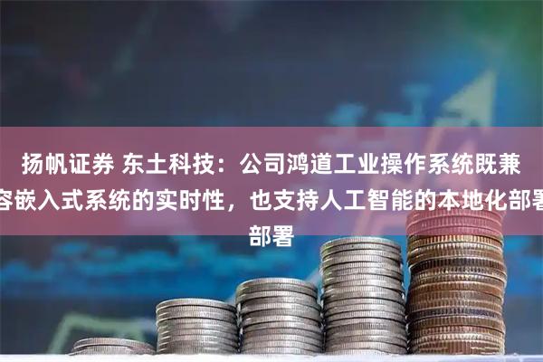 扬帆证券 东土科技：公司鸿道工业操作系统既兼容嵌入式系统的实时性，也支持人工智能的本地化部署