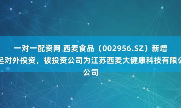 一对一配资网 西麦食品（002956.SZ）新增一起对外投资，被投资公司为江苏西麦大健康科技有限公司