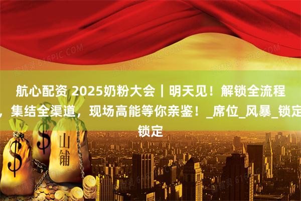航心配资 2025奶粉大会｜明天见！解锁全流程，集结全渠道，现场高能等你亲鉴！_席位_风暴_锁定