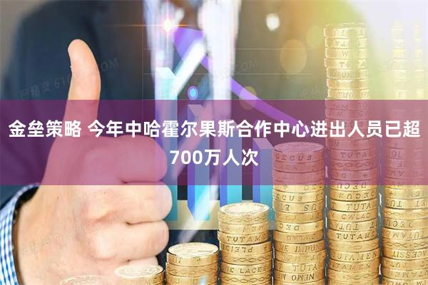金垒策略 今年中哈霍尔果斯合作中心进出人员已超700万人次