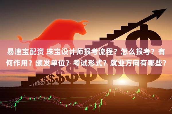 易速宝配资 珠宝设计师报考流程？怎么报考？有何作用？颁发单位？考试形式？就业方向有哪些？