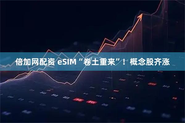 倍加网配资 eSIM“卷土重来”！概念股齐涨