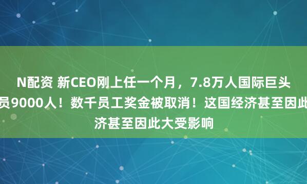 N配资 新CEO刚上任一个月，7.8万人国际巨头宣布：裁员9000人！数千员工奖金被取消！这国经济甚至因此大受影响