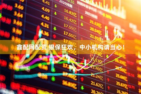 鑫配网配资 银保狂欢，中小机构请当心！