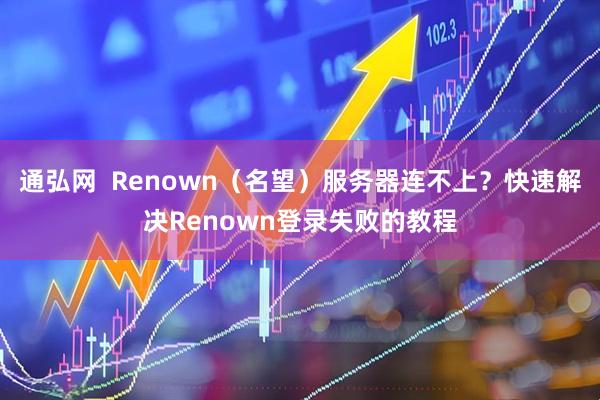 通弘网  Renown（名望）服务器连不上？快速解决Renown登录失败的教程