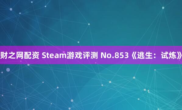 财之网配资 Steam游戏评测 No.853《逃生：试炼》