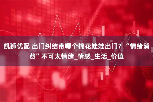 凯狮优配 出门纠结带哪个棉花娃娃出门？“情绪消费”不可太情绪_情感_生活_价值