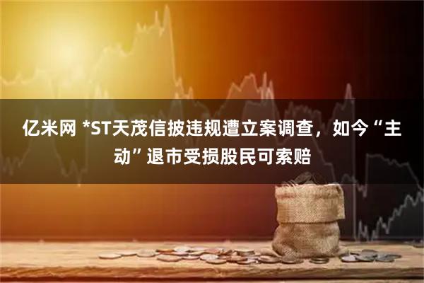 亿米网 *ST天茂信披违规遭立案调查，如今“主动”退市受损股民可索赔