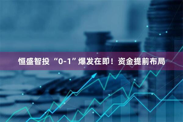 恒盛智投 “0-1”爆发在即！资金提前布局