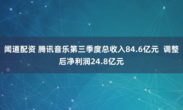 闻道配资 腾讯音乐第三季度总收入84.6亿元  调整后净利润24.8亿元